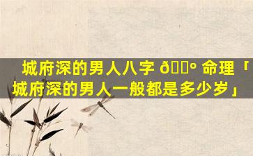 城府深的男人八字 🌺 命理「城府深的男人一般都是多少岁」